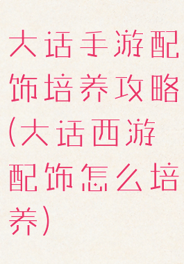 大话手游配饰培养攻略(大话西游配饰怎么培养)