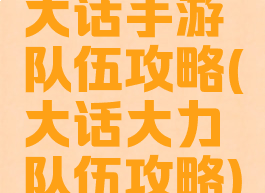 大话手游队伍攻略(大话大力队伍攻略)