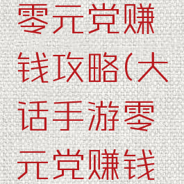 大话手游零元党赚钱攻略(大话手游零元党赚钱攻略视频)