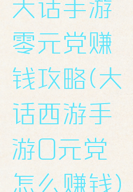 大话手游零元党赚钱攻略(大话西游手游0元党怎么赚钱)