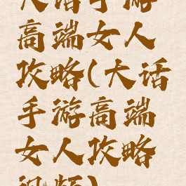 大话手游高端女人攻略(大话手游高端女人攻略视频)