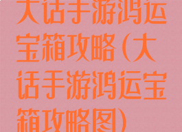 大话手游鸿运宝箱攻略(大话手游鸿运宝箱攻略图)