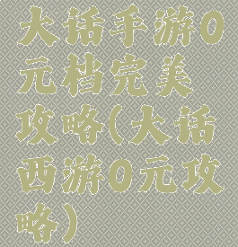 大话手游0元档完美攻略(大话西游0元攻略)