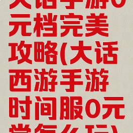 大话手游0元档完美攻略(大话西游手游时间服0元党怎么玩)