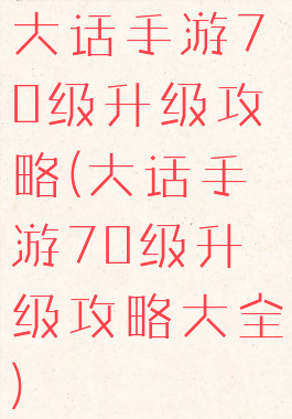 大话手游70级升级攻略(大话手游70级升级攻略大全)
