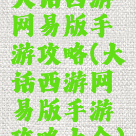 大话西游网易版手游攻略(大话西游网易版手游攻略大全)