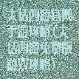 大话西游官网手游攻略(大话西游免费版游戏攻略)