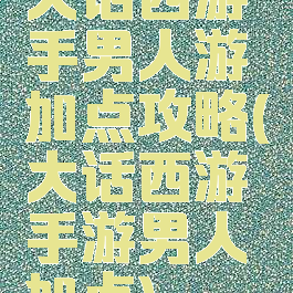 大话西游手男人游加点攻略(大话西游手游男人加点)
