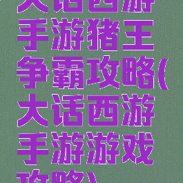 大话西游手游猪王争霸攻略(大话西游手游游戏攻略)