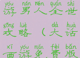 大话西游手游男人全世攻略(大话西游免费版男人攻略)
