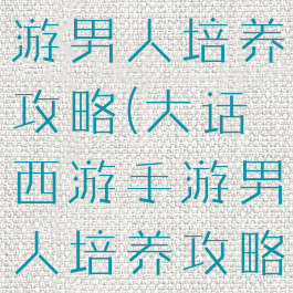大话西游手游男人培养攻略(大话西游手游男人培养攻略大全)