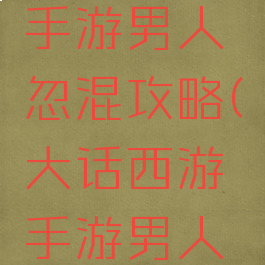 大话西游手游男人忽混攻略(大话西游手游男人混不住)