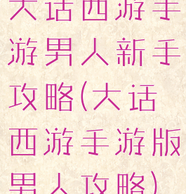 大话西游手游男人新手攻略(大话西游手游版男人攻略)