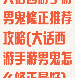 大话西游手游男鬼修正推荐攻略(大话西游手游男鬼怎么修正最好)