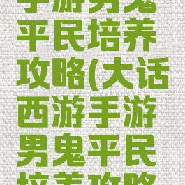 大话西游手游男鬼平民培养攻略(大话西游手游男鬼平民培养攻略视频)