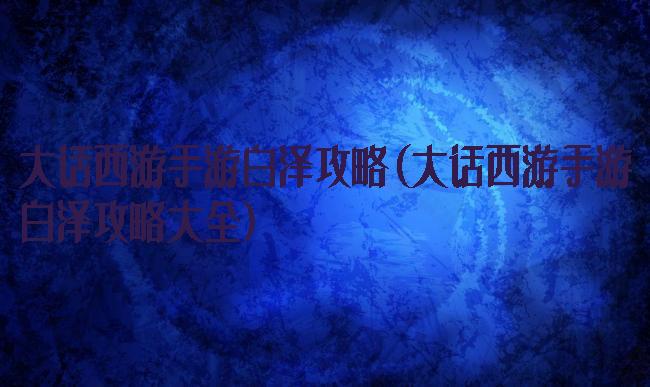大话西游手游白泽攻略(大话西游手游白泽攻略大全)