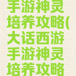 大话西游手游神灵培养攻略(大话西游手游神灵培养攻略视频)