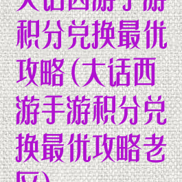 大话西游手游积分兑换最优攻略(大话西游手游积分兑换最优攻略老区)