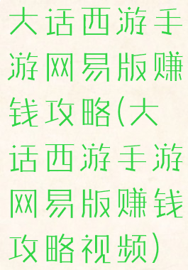大话西游手游网易版赚钱攻略(大话西游手游网易版赚钱攻略视频)