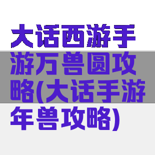 大话西游手游万兽圆攻略(大话手游年兽攻略)
