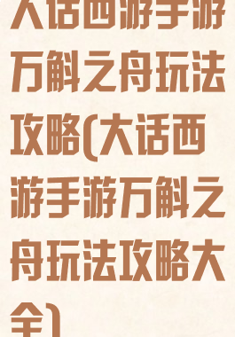 大话西游手游万斛之舟玩法攻略(大话西游手游万斛之舟玩法攻略大全)