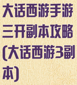 大话西游手游三开副本攻略(大话西游3副本)