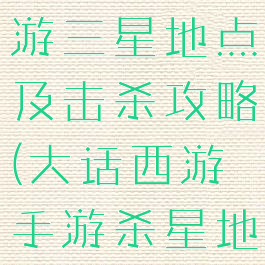 大话西游手游三星地点及击杀攻略(大话西游手游杀星地图)