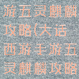 大话西游手游五灵麒麟攻略(大话西游手游五灵麒麟攻略大全)