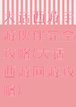大话西游手游伙伴完全攻略(大话西游网游攻略)