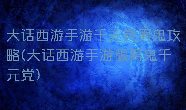 大话西游手游千元党男鬼攻略(大话西游手游版男鬼千元党)