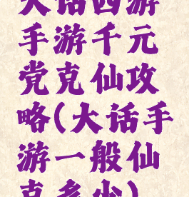 大话西游手游千元党克仙攻略(大话手游一般仙克多少)