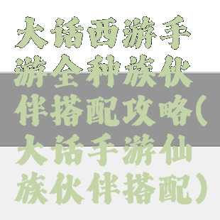 大话西游手游全种族伙伴搭配攻略(大话手游仙族伙伴搭配)