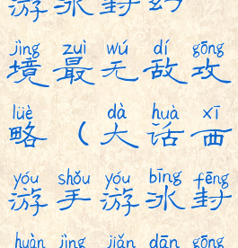 大话西游手游冰封幻境最无敌攻略(大话西游手游冰封幻境简单攻略)