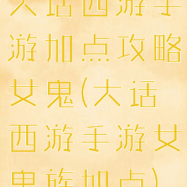 大话西游手游加点攻略女鬼(大话西游手游女鬼族加点)