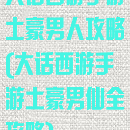 大话西游手游土豪男人攻略(大话西游手游土豪男仙全攻略)