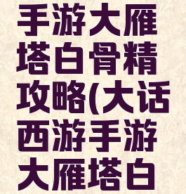 大话西游手游大雁塔白骨精攻略(大话西游手游大雁塔白骨精分身)