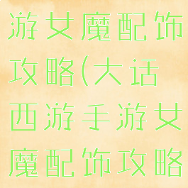大话西游手游女魔配饰攻略(大话西游手游女魔配饰攻略视频)
