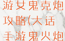 大话西游手游女鬼克炮攻略(大话手游鬼火炮)