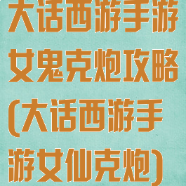 大话西游手游女鬼克炮攻略(大话西游手游女仙克炮)