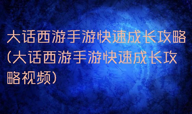 大话西游手游快速成长攻略(大话西游手游快速成长攻略视频)