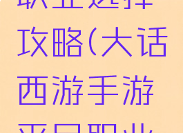 大话西游手游平民职业选择攻略(大话西游手游平民职业选择攻略视频)