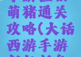 大话西游手游拯救萌猪通关攻略(大话西游手游新年任务攻略)