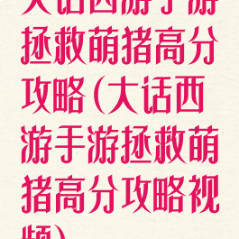 大话西游手游拯救萌猪高分攻略(大话西游手游拯救萌猪高分攻略视频)