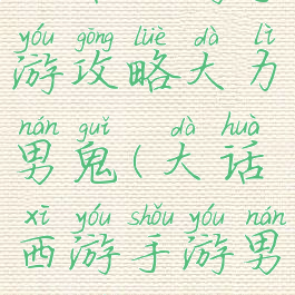 大话西游手游攻略大力男鬼(大话西游手游男鬼全攻略)