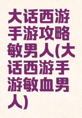 大话西游手游攻略敏男人(大话西游手游敏血男人)