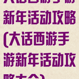 大话西游手游新年活动攻略(大话西游手游新年活动攻略大全)
