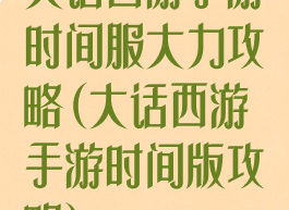 大话西游手游时间服大力攻略(大话西游手游时间版攻略)