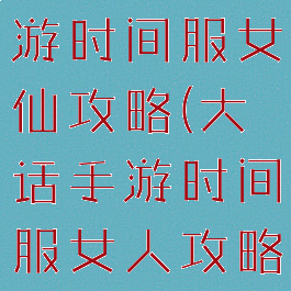 大话西游手游时间服女仙攻略(大话手游时间服女人攻略贴吧)