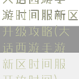 大话西游手游时间服新区升级攻略(大话西游手游新区时间服开放时间)