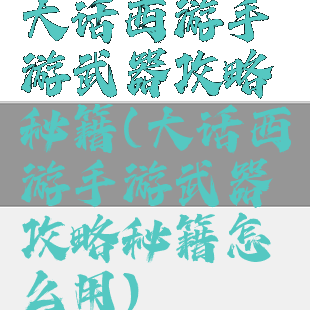 大话西游手游武器攻略秘籍(大话西游手游武器攻略秘籍怎么用)